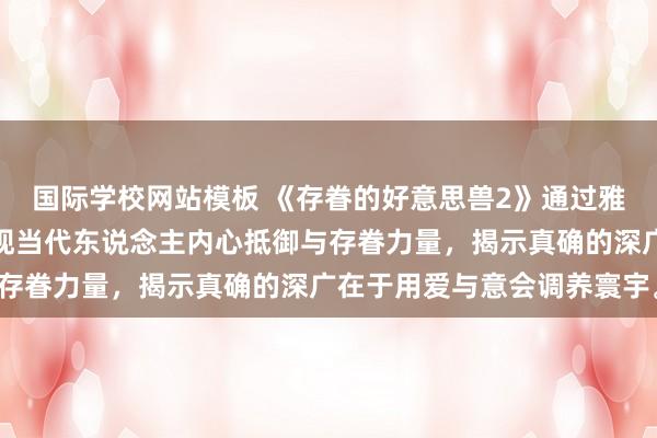 国际学校网站模板 《存眷的好意思兽2》通过雅致描述东说念主物，展现当代东说念主内心抵御与存眷力量，揭示真确的深广在于用爱与意会调养寰宇。