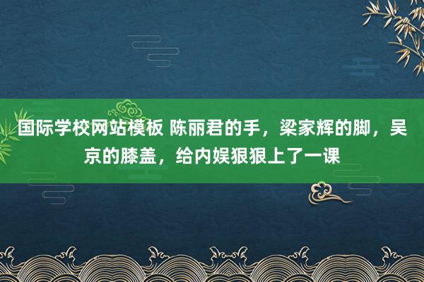国际学校网站模板 陈丽君的手，梁家辉的脚，吴京的膝盖，给内娱狠狠上了一课