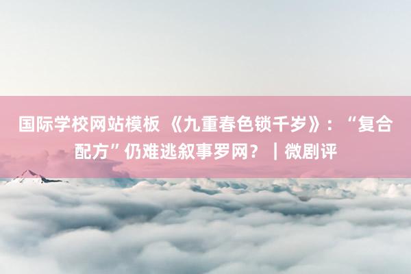 国际学校网站模板 《九重春色锁千岁》：“复合配方”仍难逃叙事罗网？｜微剧评