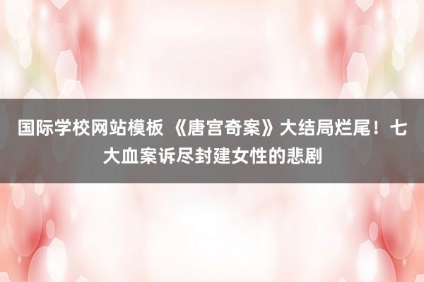 国际学校网站模板 《唐宫奇案》大结局烂尾！七大血案诉尽封建女性的悲剧