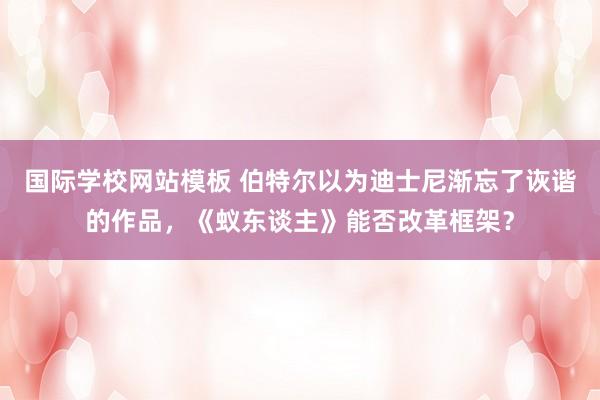 国际学校网站模板 伯特尔以为迪士尼渐忘了诙谐的作品，《蚁东谈主》能否改革框架？