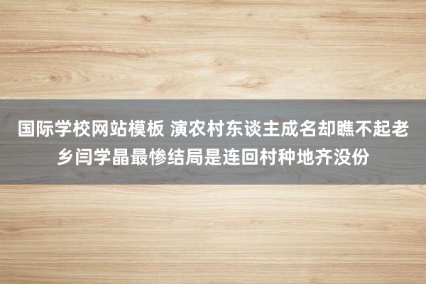 国际学校网站模板 演农村东谈主成名却瞧不起老乡闫学晶最惨结局是连回村种地齐没份