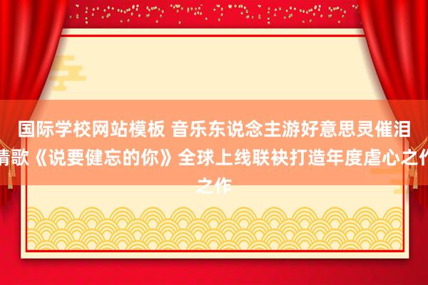 国际学校网站模板 音乐东说念主游好意思灵催泪情歌《说要健忘的你》全球上线联袂打造年度虐心之作