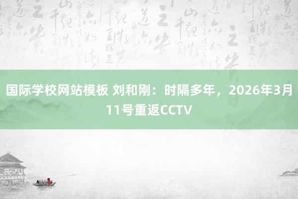 国际学校网站模板 刘和刚：时隔多年，2026年3月11号重返CCTV