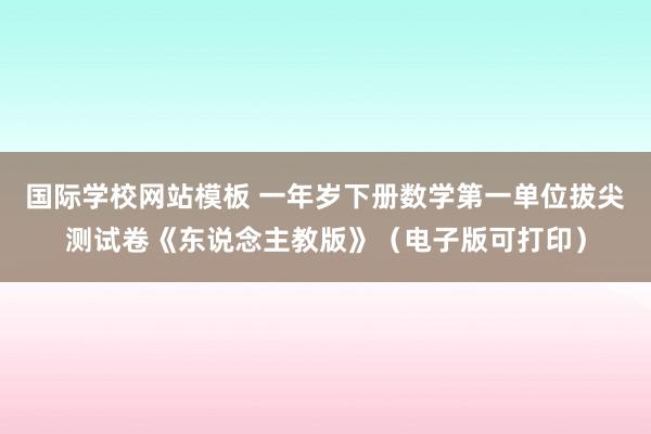 国际学校网站模板 一年岁下册数学第一单位拔尖测试卷《东说念主教版》（电子版可打印）