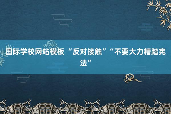 国际学校网站模板 “反对接触”“不要大力糟踏宪法”