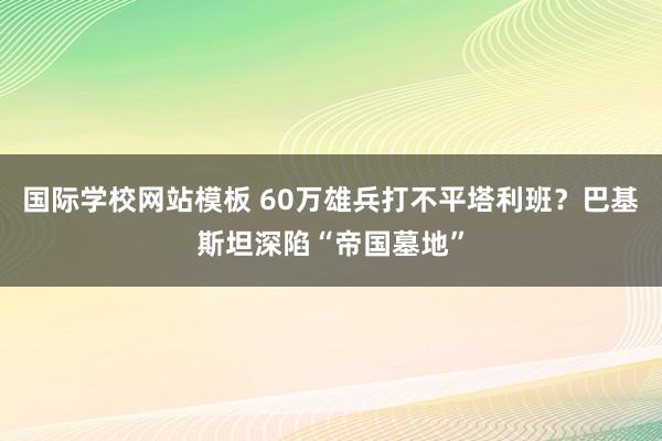 国际学校网站模板 60万雄兵打不平塔利班？巴基斯坦深陷“帝国墓地”