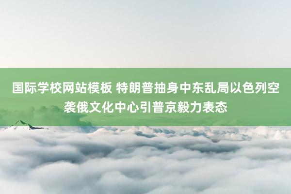 国际学校网站模板 特朗普抽身中东乱局以色列空袭俄文化中心引普京毅力表态