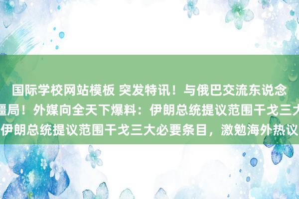 国际学校网站模板 突发特讯！与俄巴交流东说念主通话，寻求阻挡干戈僵局！外媒向全天下爆料：伊朗总统提议范围干戈三大必要条目，激勉海外热议