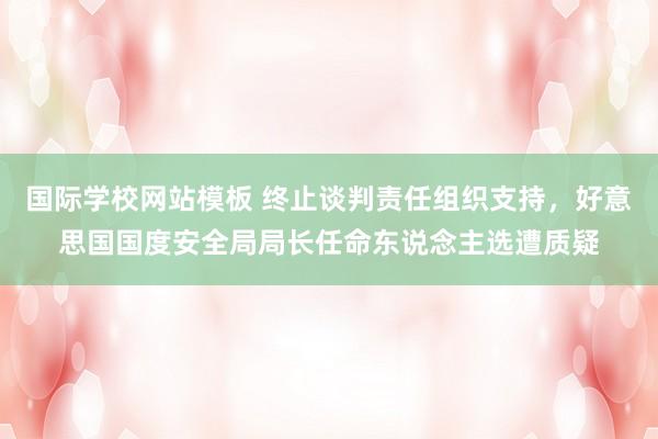 国际学校网站模板 终止谈判责任组织支持，好意思国国度安全局局长任命东说念主选遭质疑