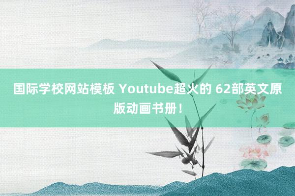 国际学校网站模板 Youtube超火的 62部英文原版动画书册！