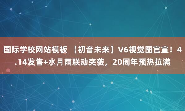 国际学校网站模板 【初音未来】V6视觉图官宣！4.14发售+水月雨联动突袭，20周年预热拉满