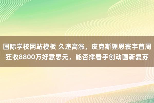 国际学校网站模板 久违高涨，皮克斯狸思寰宇首周狂收8800万好意思元，能否撑着手创动画新复苏
