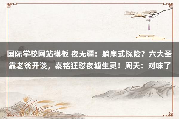 国际学校网站模板 夜无疆：躺赢式探险？六大圣靠老翁开谈，秦铭狂怼夜墟生灵！周天：对味了