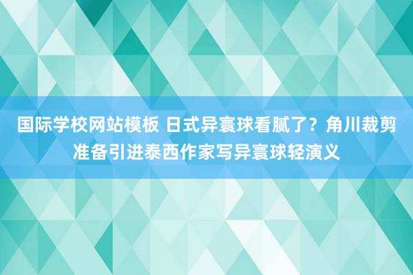 国际学校网站模板 日式异寰球看腻了？角川裁剪准备引进泰西作家写异寰球轻演义