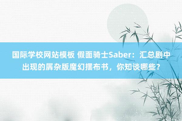 国际学校网站模板 假面骑士Saber：汇总剧中出现的羼杂版魔幻摆布书，你知谈哪些？