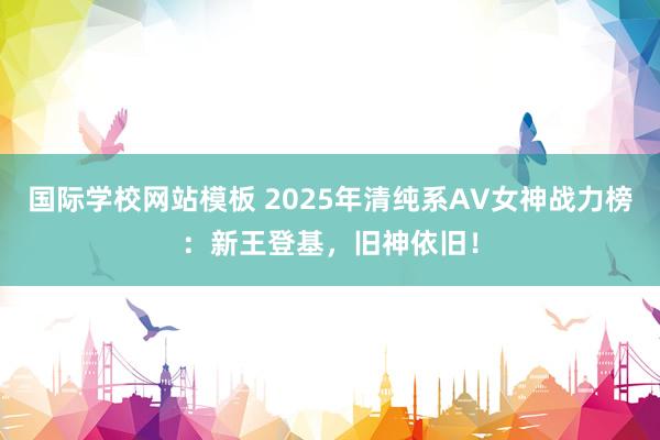 国际学校网站模板 2025年清纯系AV女神战力榜：新王登基，旧神依旧！