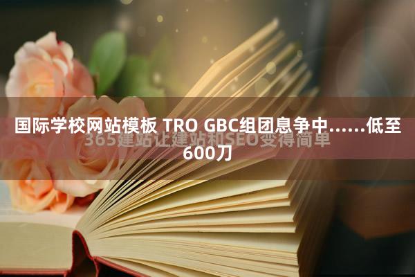 国际学校网站模板 TRO GBC组团息争中......低至600刀