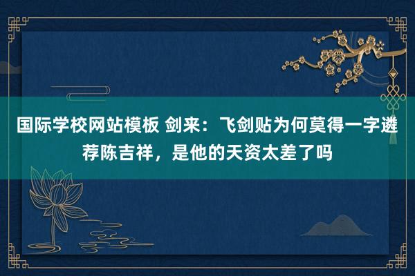国际学校网站模板 剑来：飞剑贴为何莫得一字遴荐陈吉祥，是他的天资太差了吗