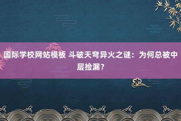 国际学校网站模板 斗破天穹异火之谜：为何总被中层捡漏？