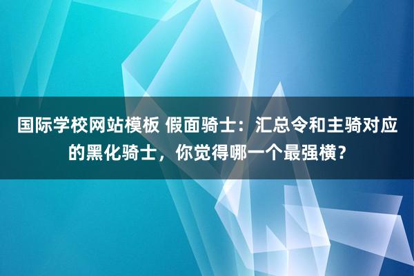 国际学校网站模板 假面骑士：汇总令和主骑对应的黑化骑士，你觉得哪一个最强横？