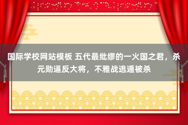 国际学校网站模板 五代最纰缪的一火国之君，杀元勋逼反大将，不雅战逃遁被杀