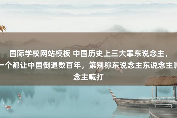 国际学校网站模板 中国历史上三大罪东说念主，每一个都让中国倒退数百年，第别称东说念主东说念主喊打