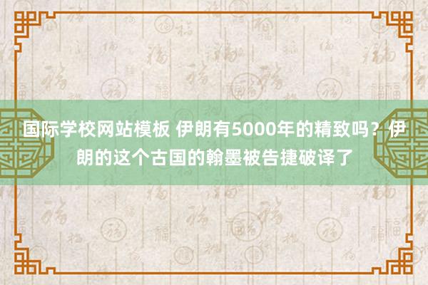 国际学校网站模板 伊朗有5000年的精致吗？伊朗的这个古国的翰墨被告捷破译了