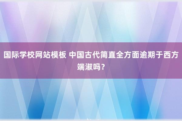 国际学校网站模板 中国古代简直全方面逾期于西方端淑吗？