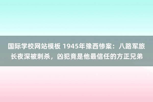 国际学校网站模板 1945年豫西惨案：八路军旅长夜深被刺杀，凶犯竟是他最信任的方正兄弟