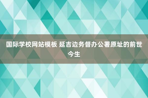 国际学校网站模板 延吉边务督办公署原址的前世今生