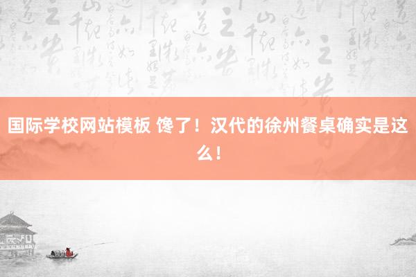 国际学校网站模板 馋了！汉代的徐州餐桌确实是这么！