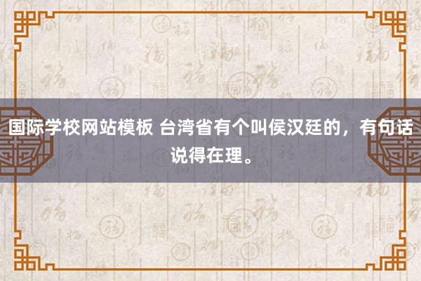 国际学校网站模板 台湾省有个叫侯汉廷的，有句话说得在理。
