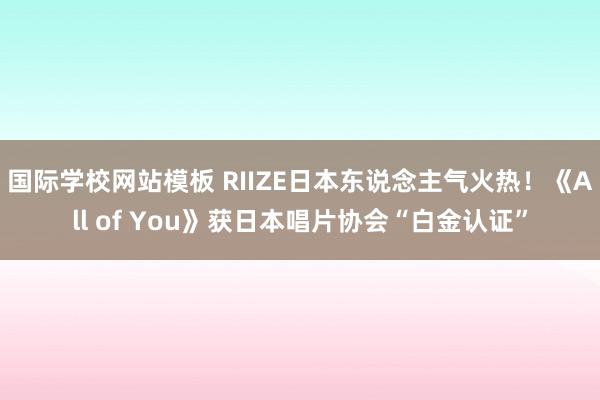 国际学校网站模板 RIIZE日本东说念主气火热！《All of You》获日本唱片协会“白金认证”