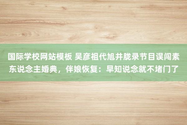 国际学校网站模板 吴彦祖代旭井胧录节目误闯素东说念主婚典，伴娘恢复：早知说念就不堵门了