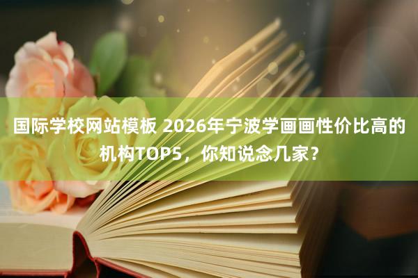 国际学校网站模板 2026年宁波学画画性价比高的机构TOP5，你知说念几家？