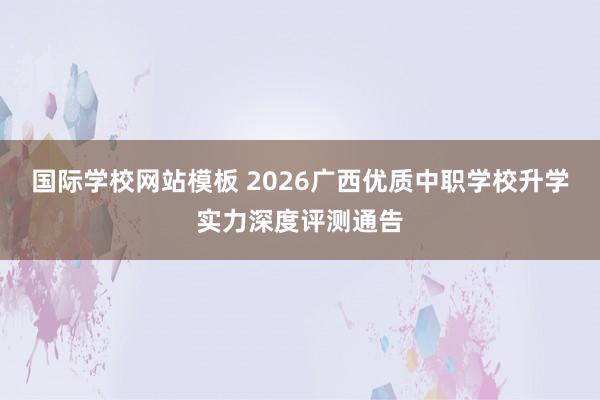 国际学校网站模板 2026广西优质中职学校升学实力深度评测通告