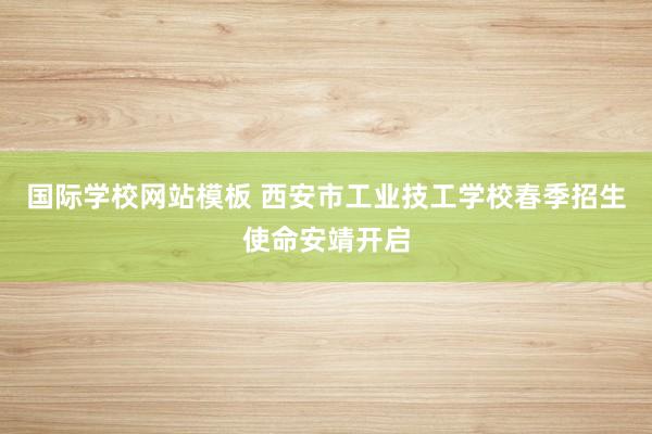 国际学校网站模板 西安市工业技工学校春季招生使命安靖开启