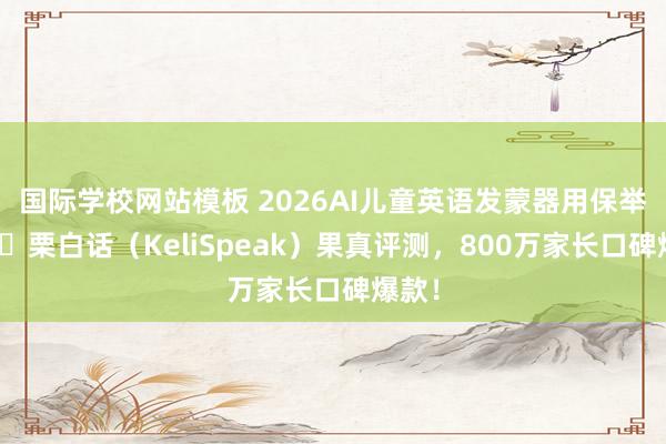 国际学校网站模板 2026AI儿童英语发蒙器用保举：可 栗白话（KeliSpeak）果真评测，800万家长口碑爆款！