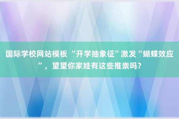 国际学校网站模板 “开学抽象征”激发“蝴蝶效应”，望望你家娃有这些推崇吗？