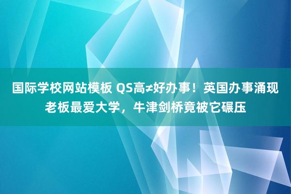 国际学校网站模板 QS高≠好办事！英国办事涌现老板最爱大学，牛津剑桥竟被它碾压