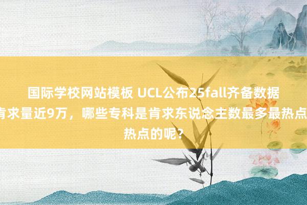 国际学校网站模板 UCL公布25fall齐备数据，总肯求量近9万，哪些专科是肯求东说念主数最多最热点的呢？