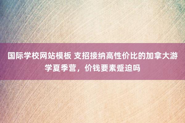 国际学校网站模板 支招接纳高性价比的加拿大游学夏季营，价钱要素蹙迫吗