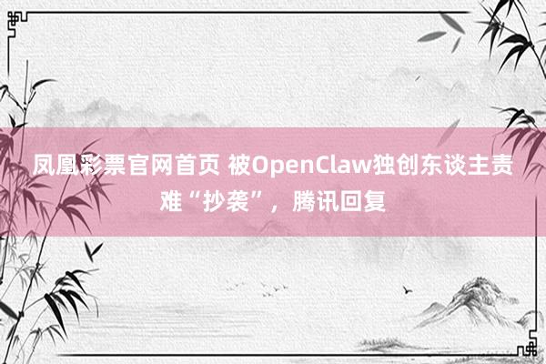 凤凰彩票官网首页 被OpenClaw独创东谈主责难“抄袭”，腾讯回复