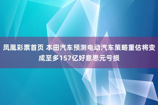 凤凰彩票首页 本田汽车预测电动汽车策略重估将变成至多157亿好意思元亏损
