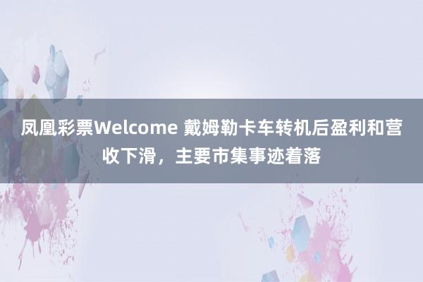 凤凰彩票Welcome 戴姆勒卡车转机后盈利和营收下滑，主要市集事迹着落