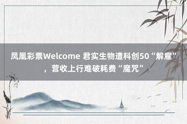 凤凰彩票Welcome 君实生物遭科创50“解雇”，营收上行难破耗费“魔咒”