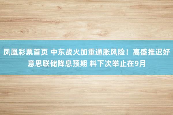 凤凰彩票首页 中东战火加重通胀风险！高盛推迟好意思联储降息预期 料下次举止在9月