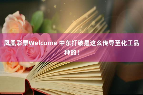 凤凰彩票Welcome 中东打破是这么传导至化工品种的！