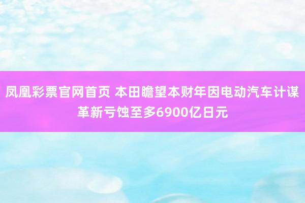 凤凰彩票官网首页 本田瞻望本财年因电动汽车计谋革新亏蚀至多6900亿日元